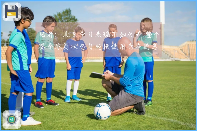 记者：北京今日表现不如对手 整个赛季球员状态与轮换使用存在隐患