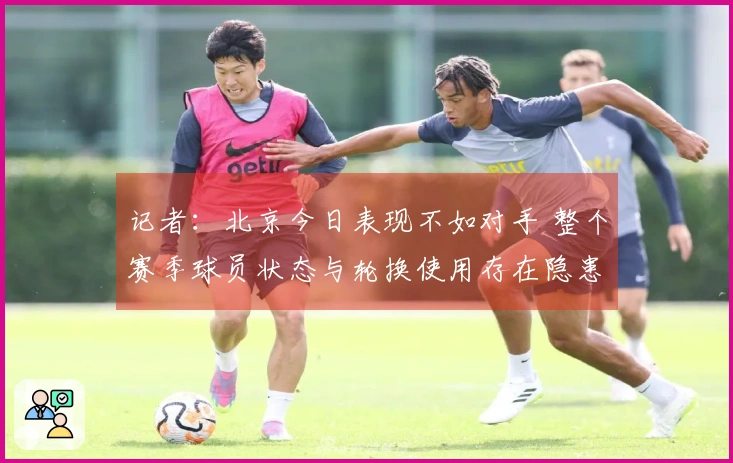 记者：北京今日表现不如对手 整个赛季球员状态与轮换使用存在隐患